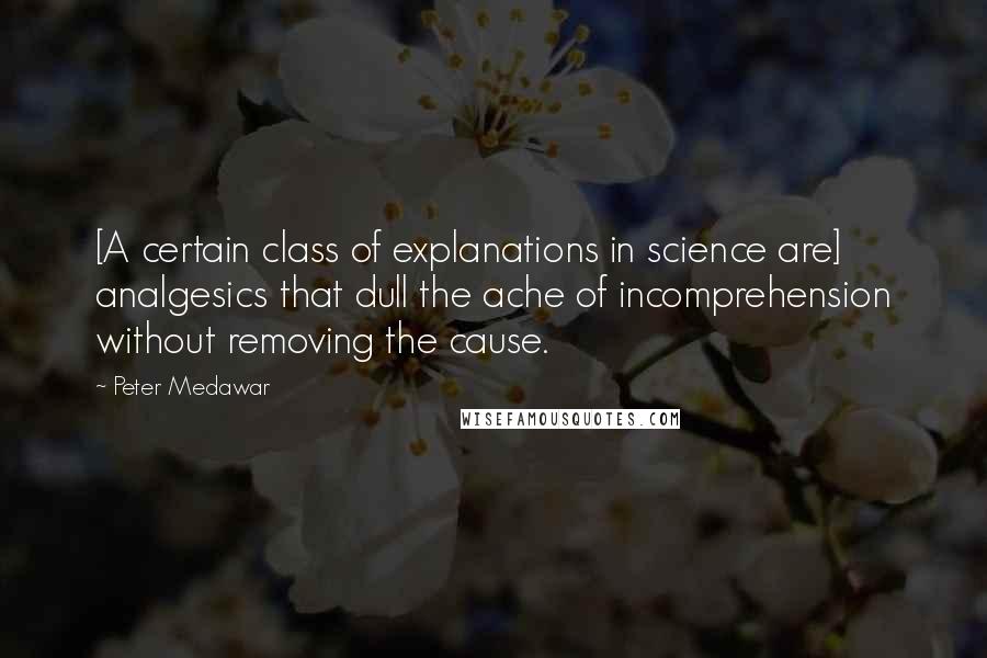 Peter Medawar Quotes: [A certain class of explanations in science are] analgesics that dull the ache of incomprehension without removing the cause.