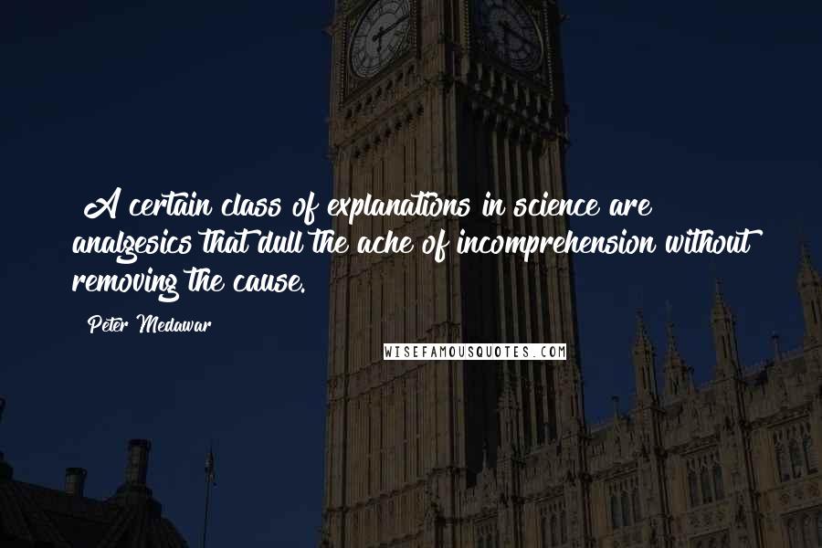 Peter Medawar Quotes: [A certain class of explanations in science are] analgesics that dull the ache of incomprehension without removing the cause.