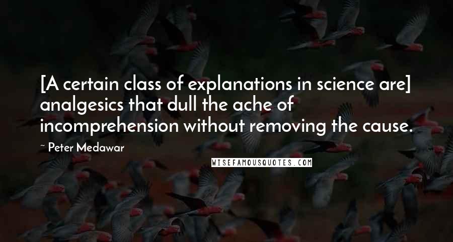 Peter Medawar Quotes: [A certain class of explanations in science are] analgesics that dull the ache of incomprehension without removing the cause.