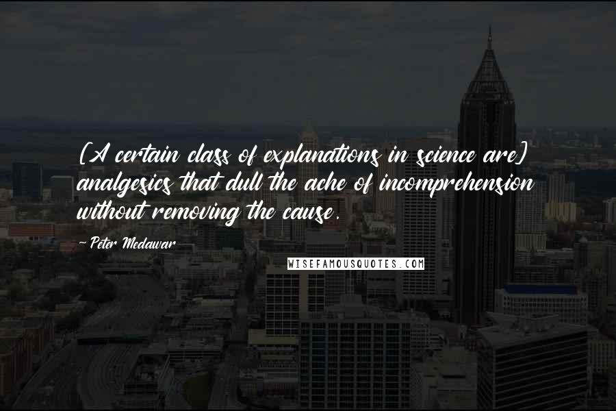 Peter Medawar Quotes: [A certain class of explanations in science are] analgesics that dull the ache of incomprehension without removing the cause.