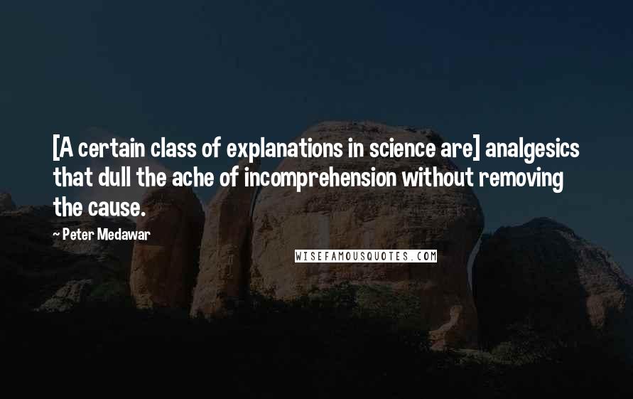 Peter Medawar Quotes: [A certain class of explanations in science are] analgesics that dull the ache of incomprehension without removing the cause.