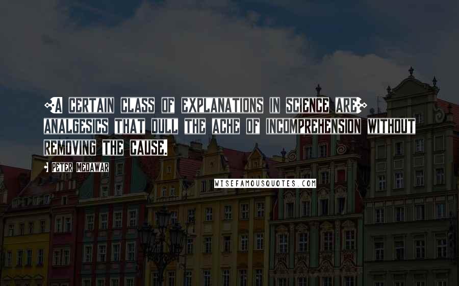 Peter Medawar Quotes: [A certain class of explanations in science are] analgesics that dull the ache of incomprehension without removing the cause.