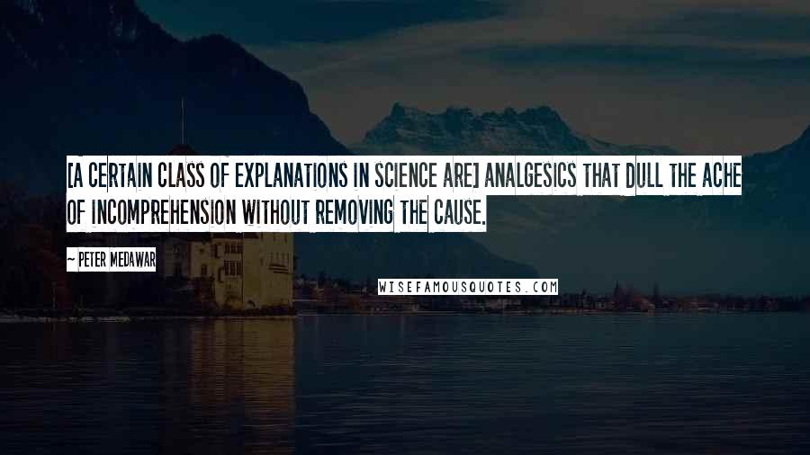 Peter Medawar Quotes: [A certain class of explanations in science are] analgesics that dull the ache of incomprehension without removing the cause.