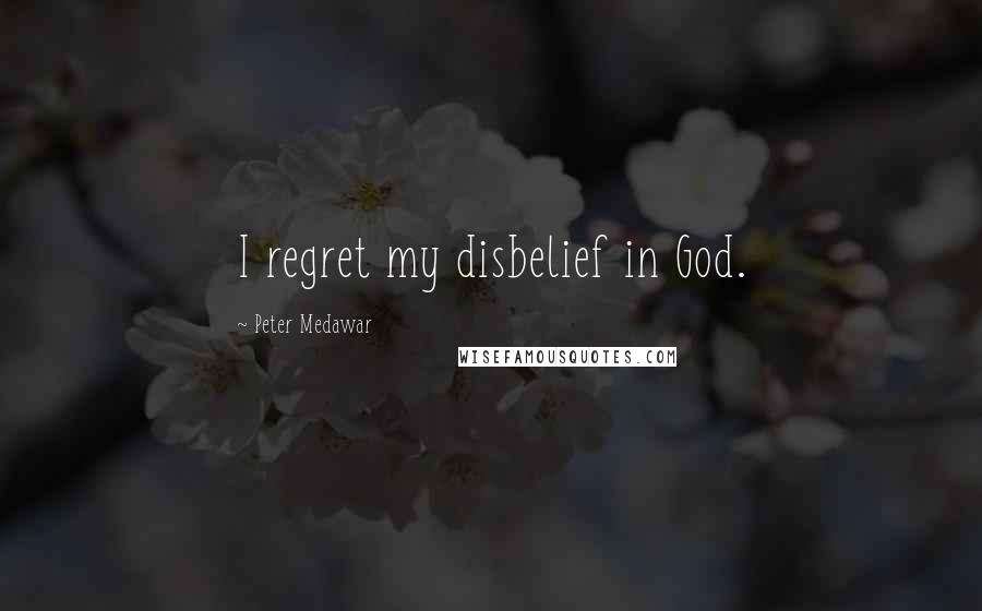 Peter Medawar Quotes: I regret my disbelief in God.