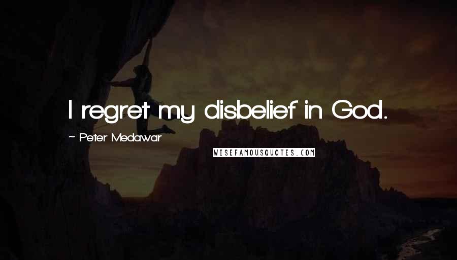 Peter Medawar Quotes: I regret my disbelief in God.
