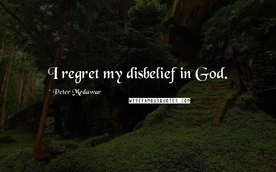 Peter Medawar Quotes: I regret my disbelief in God.