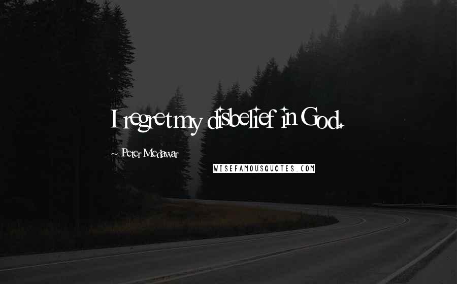 Peter Medawar Quotes: I regret my disbelief in God.