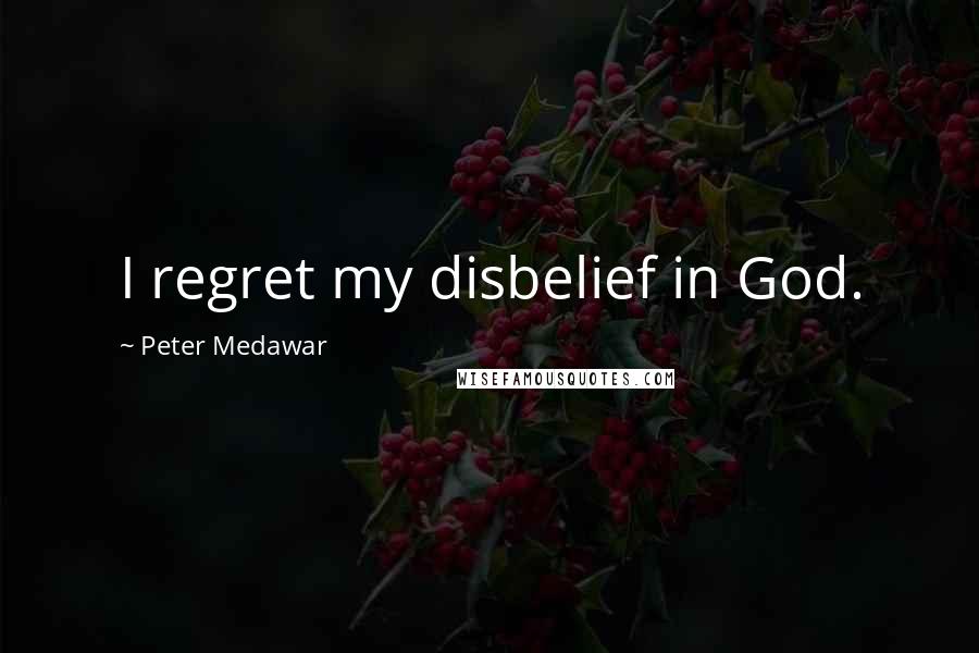 Peter Medawar Quotes: I regret my disbelief in God.