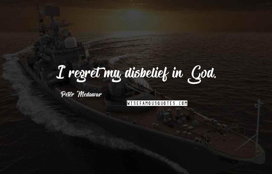 Peter Medawar Quotes: I regret my disbelief in God.
