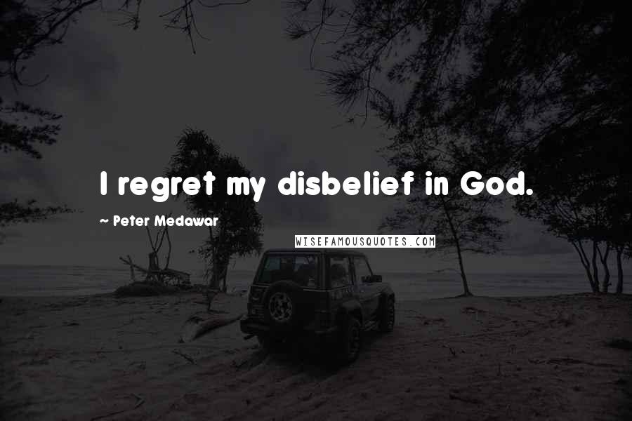 Peter Medawar Quotes: I regret my disbelief in God.