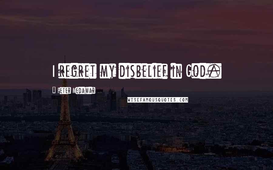 Peter Medawar Quotes: I regret my disbelief in God.