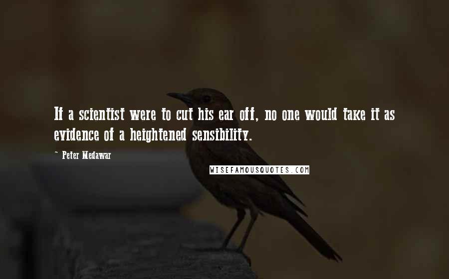 Peter Medawar Quotes: If a scientist were to cut his ear off, no one would take it as evidence of a heightened sensibility.