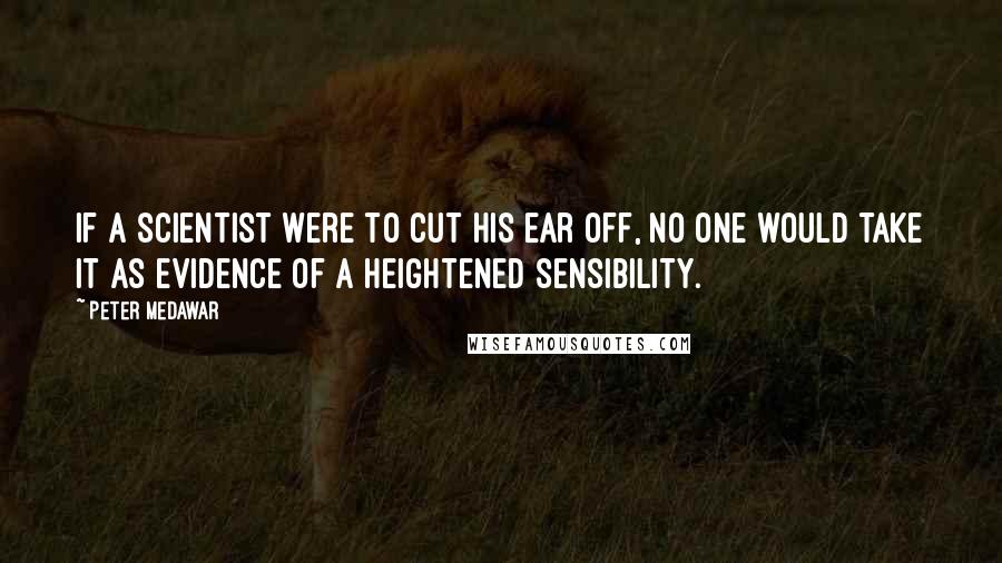 Peter Medawar Quotes: If a scientist were to cut his ear off, no one would take it as evidence of a heightened sensibility.