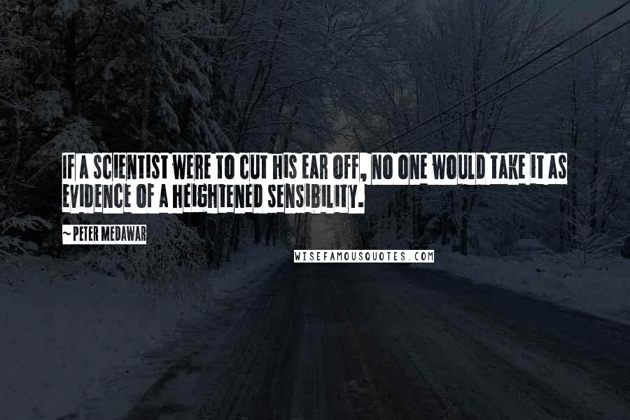 Peter Medawar Quotes: If a scientist were to cut his ear off, no one would take it as evidence of a heightened sensibility.