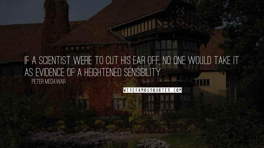 Peter Medawar Quotes: If a scientist were to cut his ear off, no one would take it as evidence of a heightened sensibility.