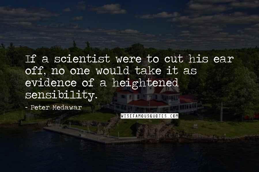 Peter Medawar Quotes: If a scientist were to cut his ear off, no one would take it as evidence of a heightened sensibility.