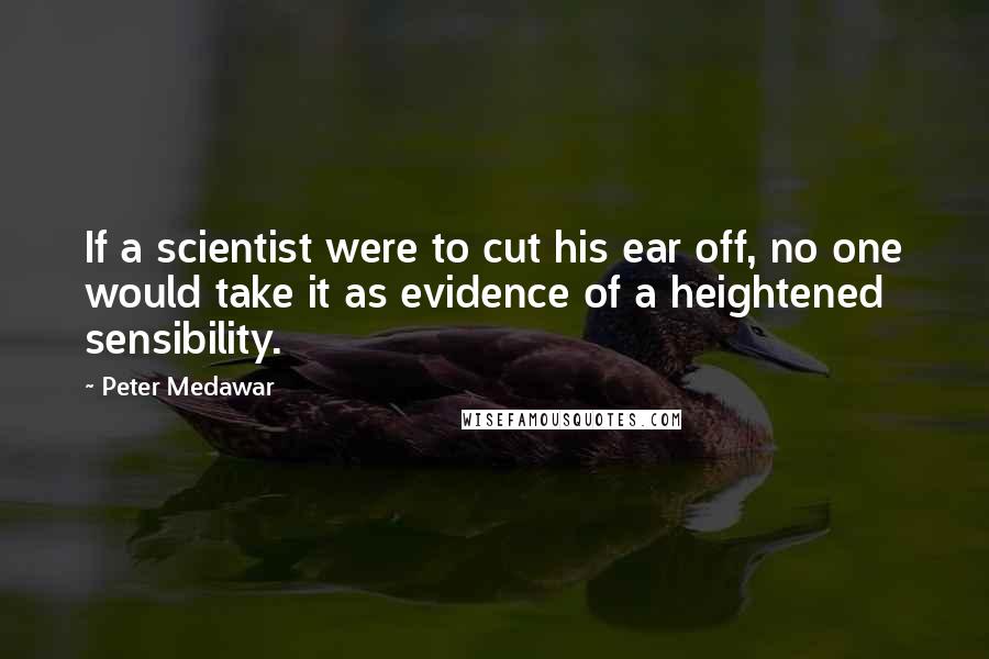 Peter Medawar Quotes: If a scientist were to cut his ear off, no one would take it as evidence of a heightened sensibility.