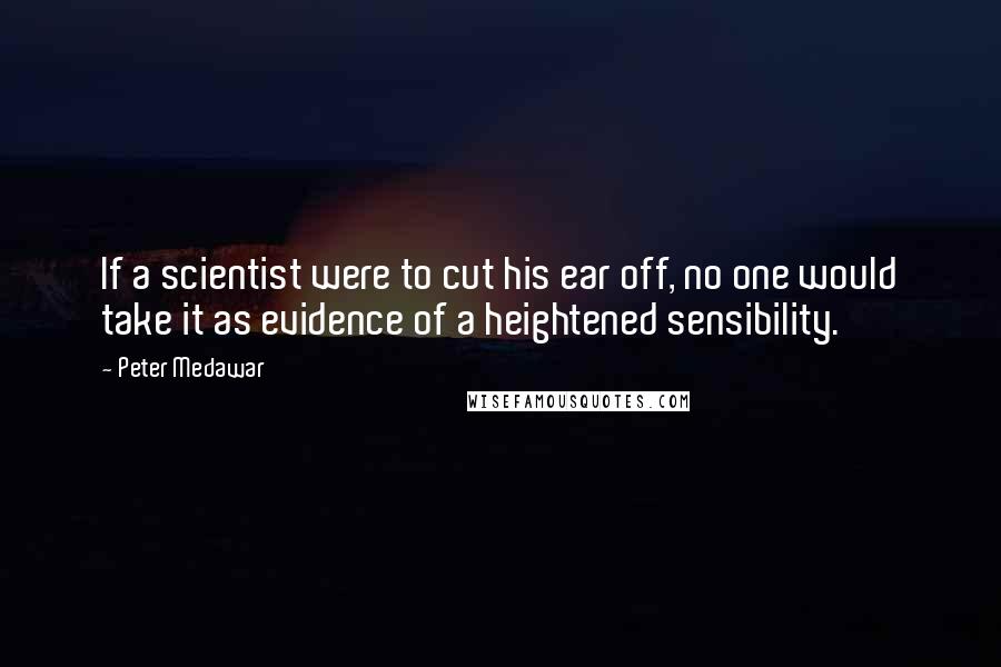 Peter Medawar Quotes: If a scientist were to cut his ear off, no one would take it as evidence of a heightened sensibility.