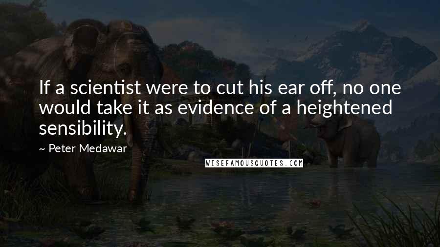 Peter Medawar Quotes: If a scientist were to cut his ear off, no one would take it as evidence of a heightened sensibility.