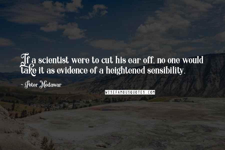 Peter Medawar Quotes: If a scientist were to cut his ear off, no one would take it as evidence of a heightened sensibility.