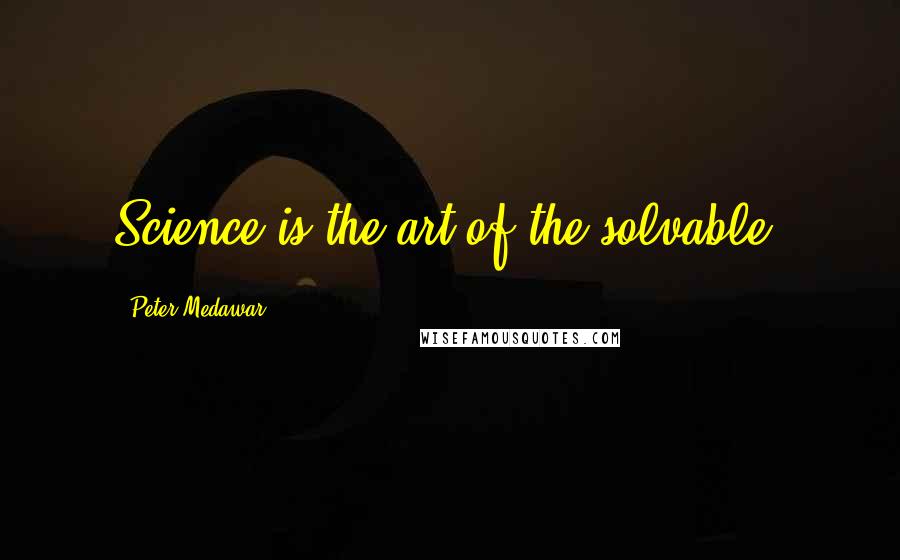 Peter Medawar Quotes: Science is the art of the solvable.