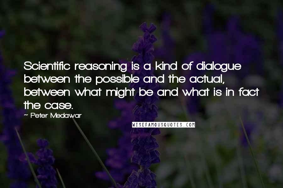 Peter Medawar Quotes: Scientific reasoning is a kind of dialogue between the possible and the actual, between what might be and what is in fact the case.