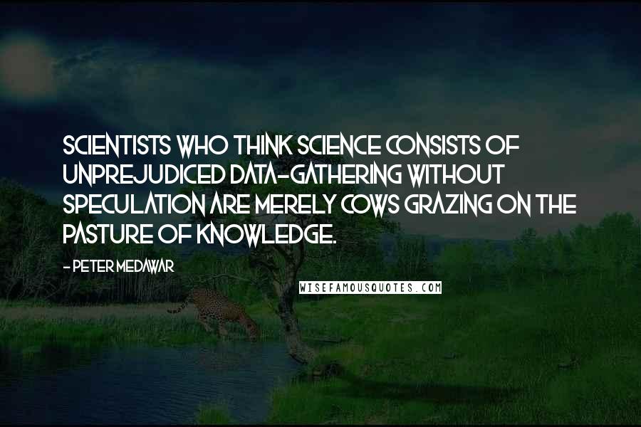 Peter Medawar Quotes: Scientists who think science consists of unprejudiced data-gathering without speculation are merely cows grazing on the pasture of knowledge.