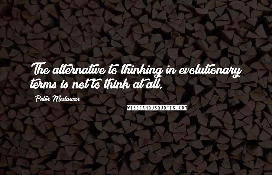 Peter Medawar Quotes: The alternative to thinking in evolutionary terms is not to think at all.