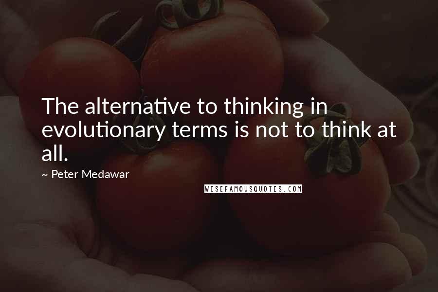 Peter Medawar Quotes: The alternative to thinking in evolutionary terms is not to think at all.