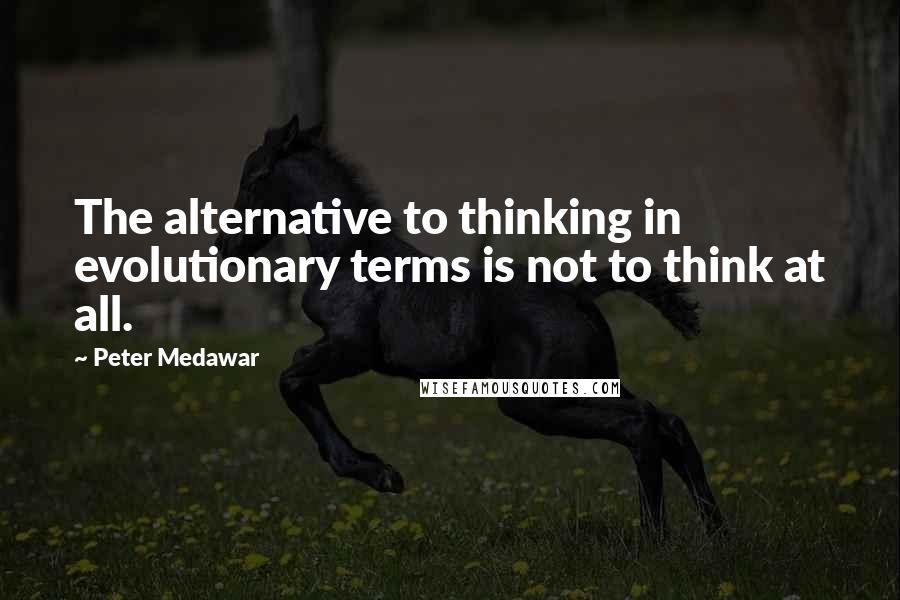 Peter Medawar Quotes: The alternative to thinking in evolutionary terms is not to think at all.