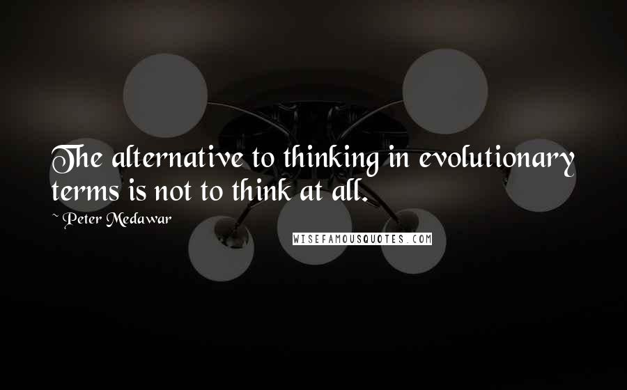 Peter Medawar Quotes: The alternative to thinking in evolutionary terms is not to think at all.