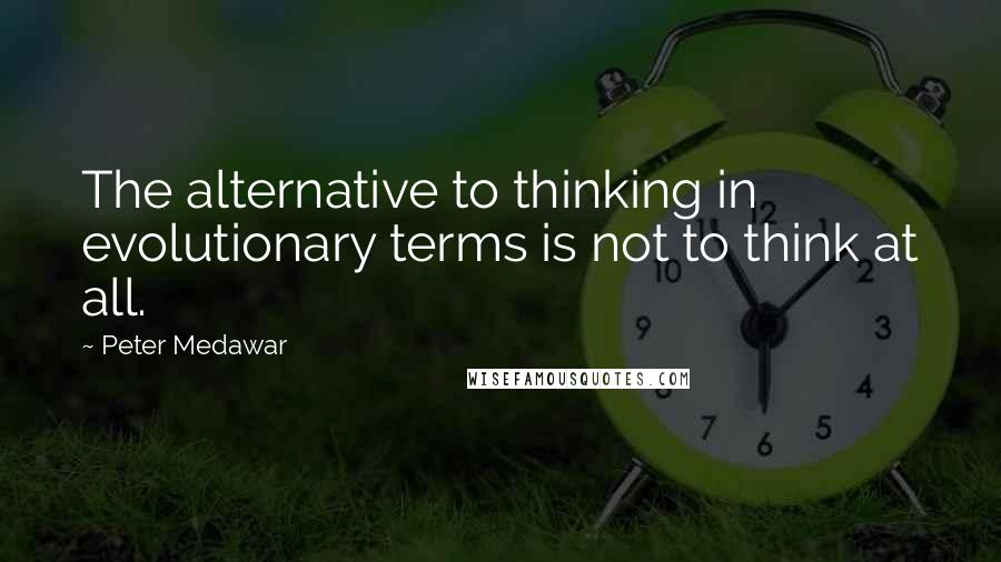 Peter Medawar Quotes: The alternative to thinking in evolutionary terms is not to think at all.