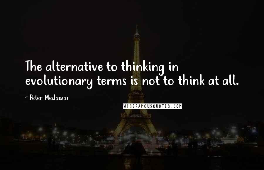 Peter Medawar Quotes: The alternative to thinking in evolutionary terms is not to think at all.