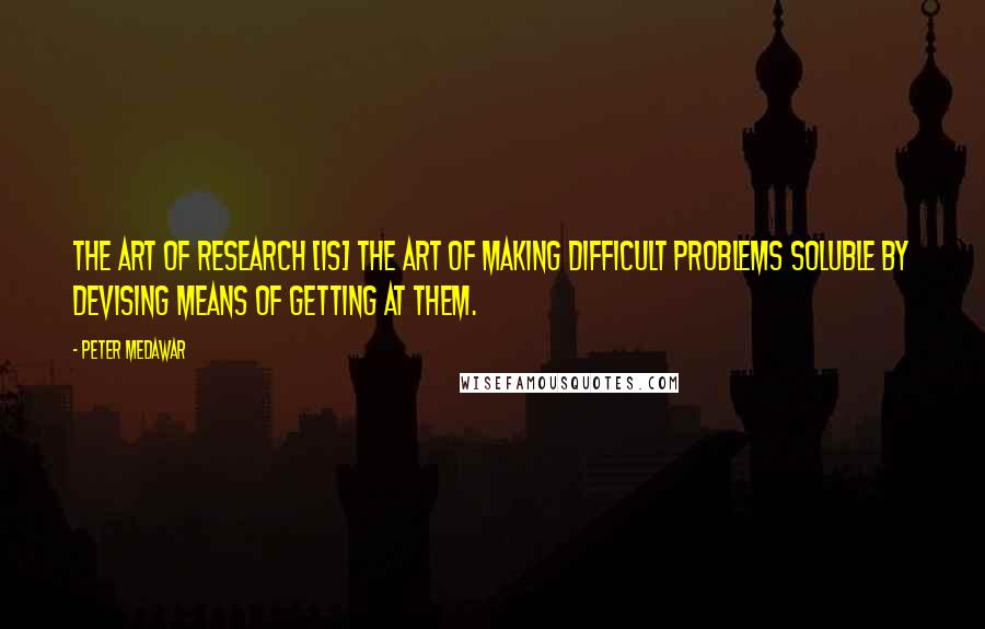 Peter Medawar Quotes: The art of research [is] the art of making difficult problems soluble by devising means of getting at them.