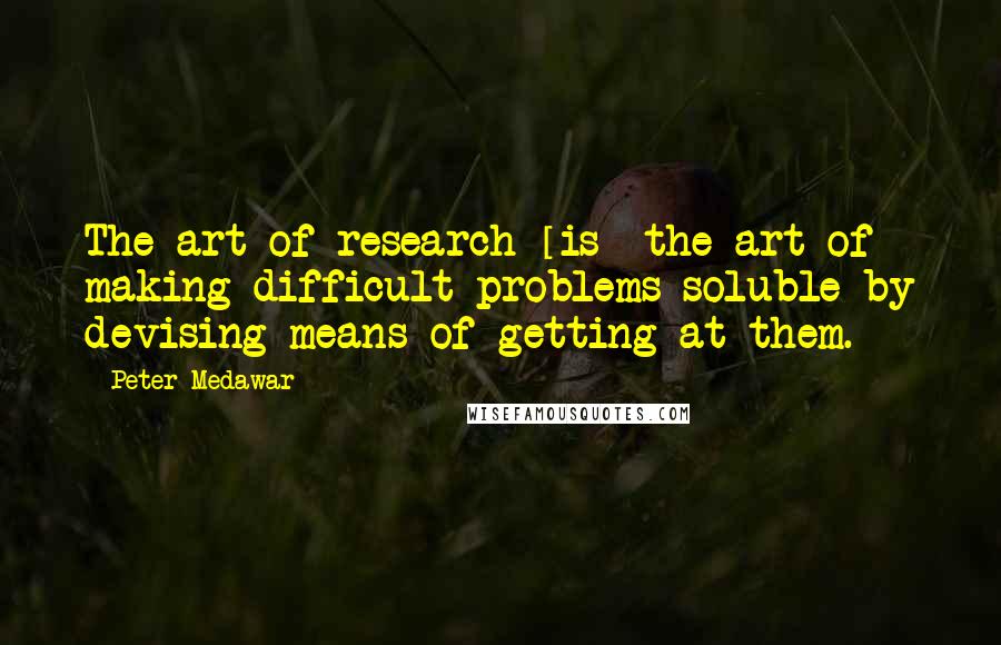 Peter Medawar Quotes: The art of research [is] the art of making difficult problems soluble by devising means of getting at them.