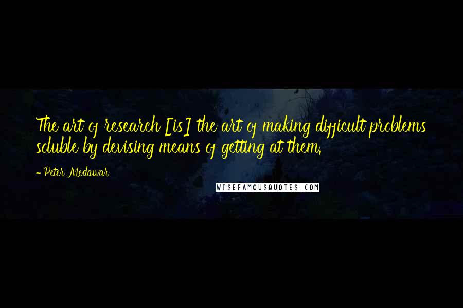 Peter Medawar Quotes: The art of research [is] the art of making difficult problems soluble by devising means of getting at them.