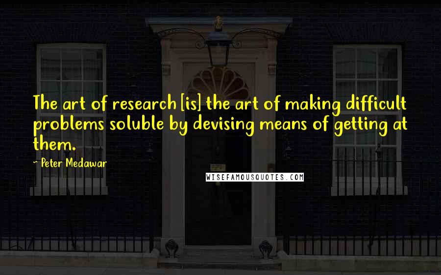 Peter Medawar Quotes: The art of research [is] the art of making difficult problems soluble by devising means of getting at them.