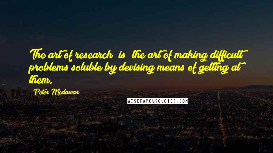 Peter Medawar Quotes: The art of research [is] the art of making difficult problems soluble by devising means of getting at them.