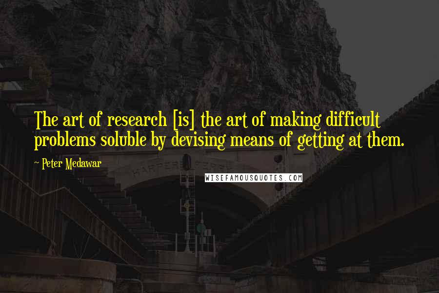 Peter Medawar Quotes: The art of research [is] the art of making difficult problems soluble by devising means of getting at them.