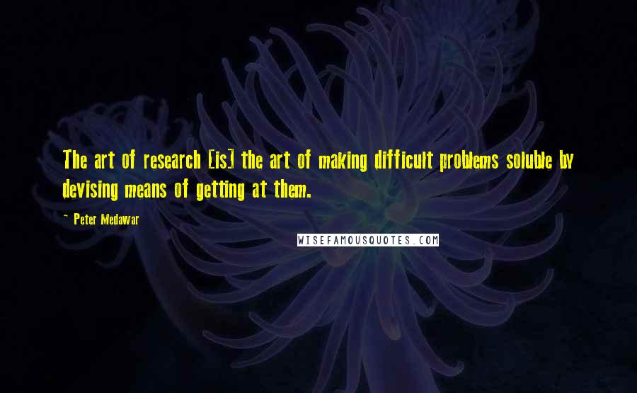 Peter Medawar Quotes: The art of research [is] the art of making difficult problems soluble by devising means of getting at them.