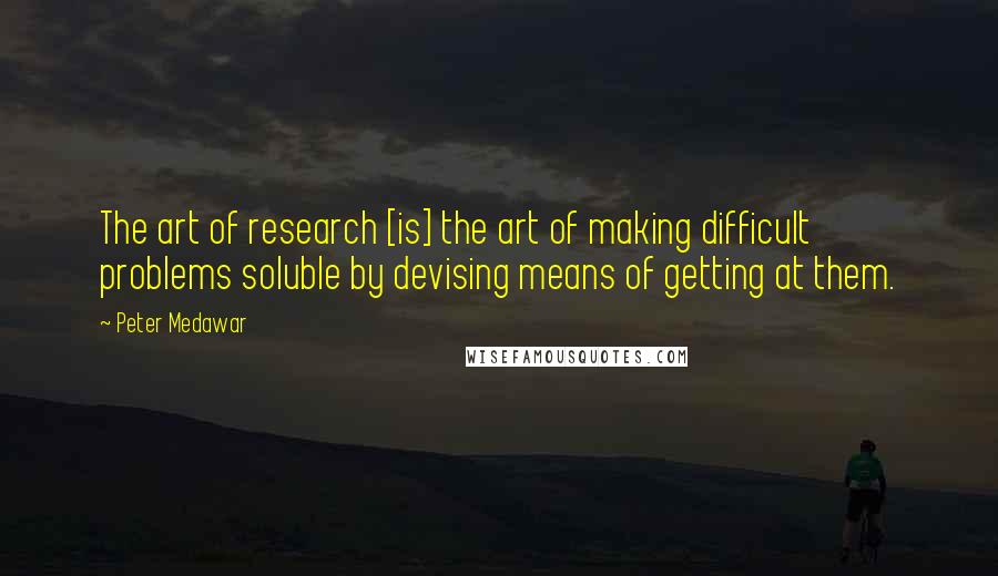 Peter Medawar Quotes: The art of research [is] the art of making difficult problems soluble by devising means of getting at them.