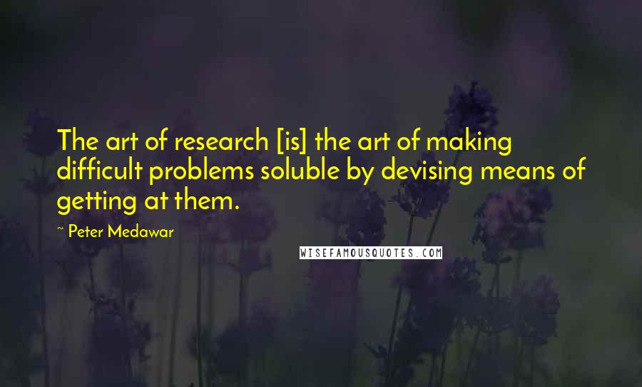 Peter Medawar Quotes: The art of research [is] the art of making difficult problems soluble by devising means of getting at them.