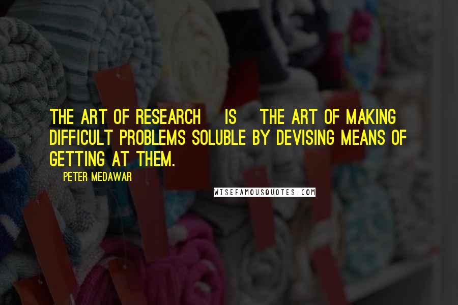 Peter Medawar Quotes: The art of research [is] the art of making difficult problems soluble by devising means of getting at them.