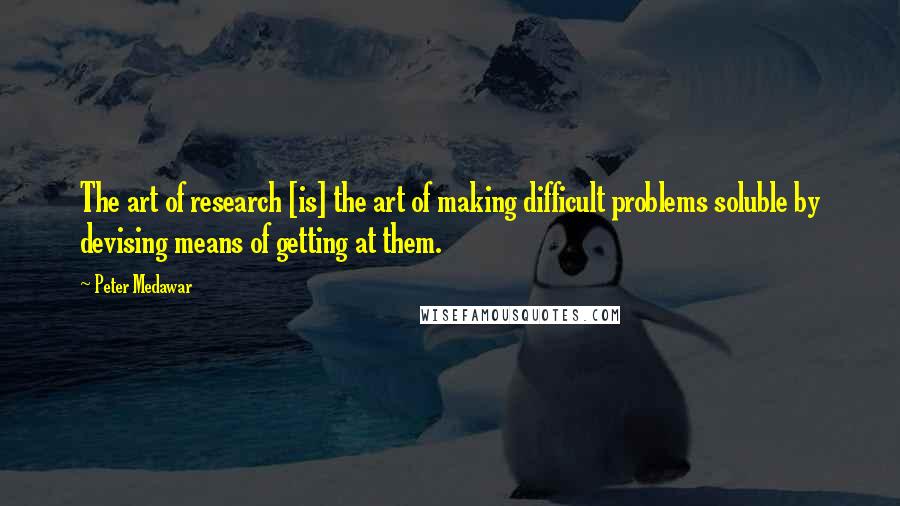 Peter Medawar Quotes: The art of research [is] the art of making difficult problems soluble by devising means of getting at them.