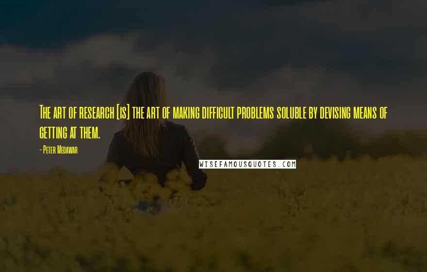 Peter Medawar Quotes: The art of research [is] the art of making difficult problems soluble by devising means of getting at them.