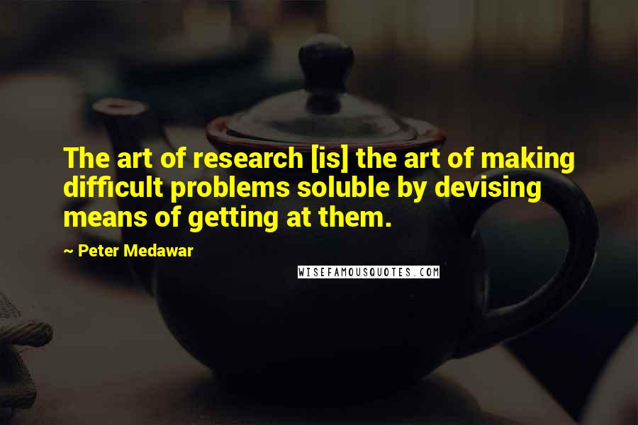 Peter Medawar Quotes: The art of research [is] the art of making difficult problems soluble by devising means of getting at them.