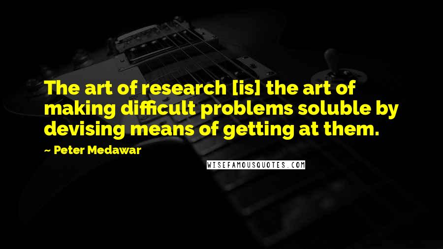 Peter Medawar Quotes: The art of research [is] the art of making difficult problems soluble by devising means of getting at them.