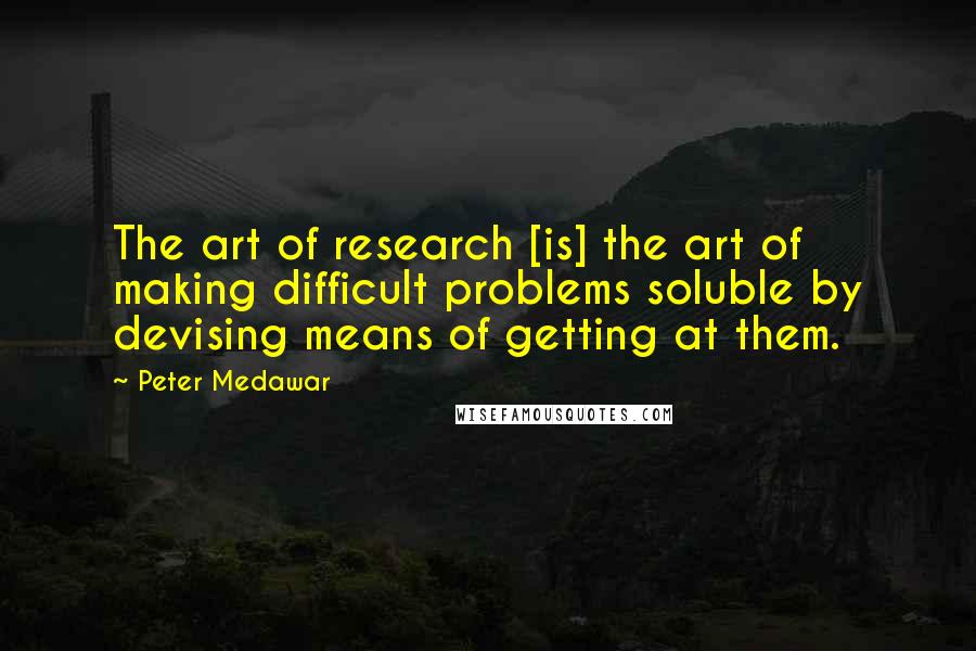 Peter Medawar Quotes: The art of research [is] the art of making difficult problems soluble by devising means of getting at them.