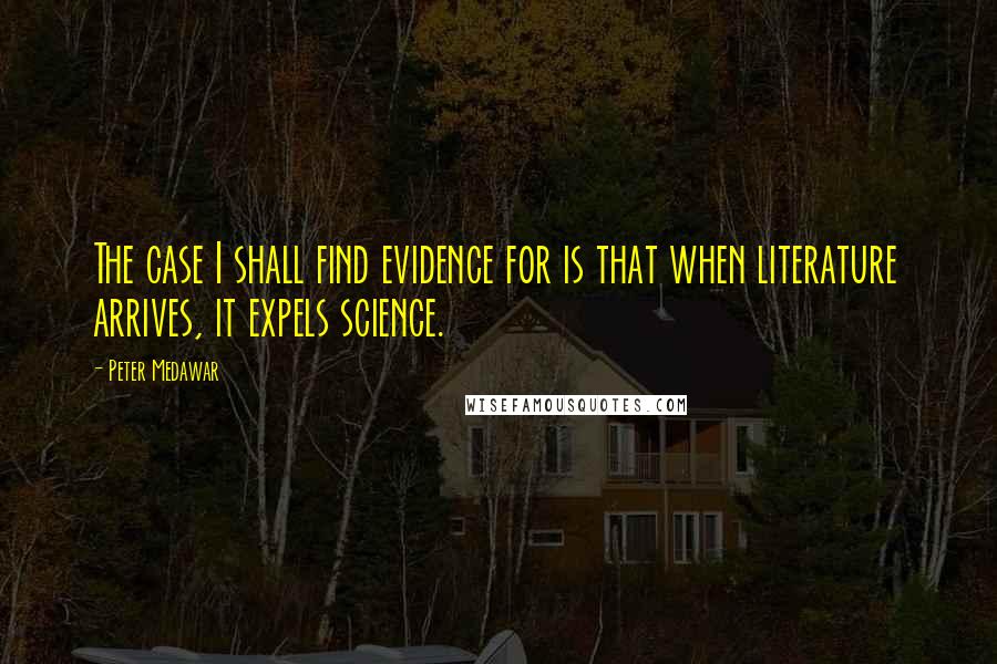 Peter Medawar Quotes: The case I shall find evidence for is that when literature arrives, it expels science.