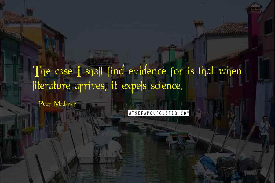 Peter Medawar Quotes: The case I shall find evidence for is that when literature arrives, it expels science.